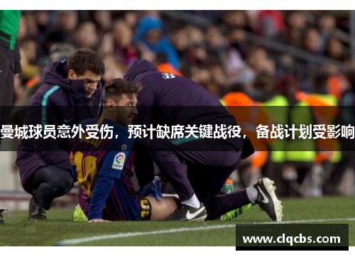 曼城球员意外受伤，预计缺席关键战役，备战计划受影响