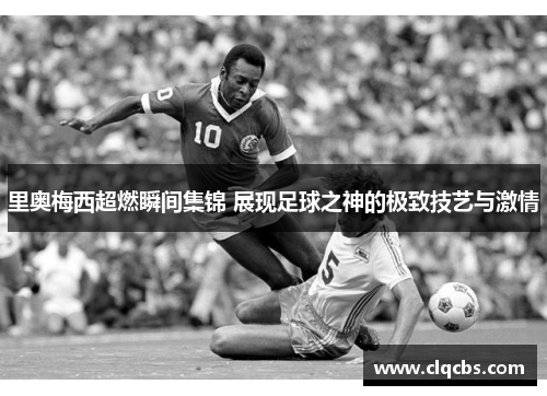 里奥梅西超燃瞬间集锦 展现足球之神的极致技艺与激情