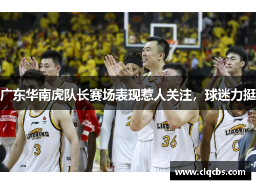 广东华南虎队长赛场表现惹人关注，球迷力挺