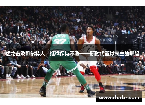 猛龙击败凯尔特人，继续保持不败——新时代篮球霸主的崛起