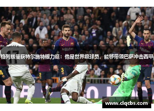 格列兹曼获特尔施特根力挺：他是世界级球员，能够带领巴萨冲击西甲